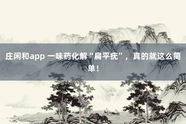 莊閑和app 一味藥化解“扁平疣”，真的就這么簡單！