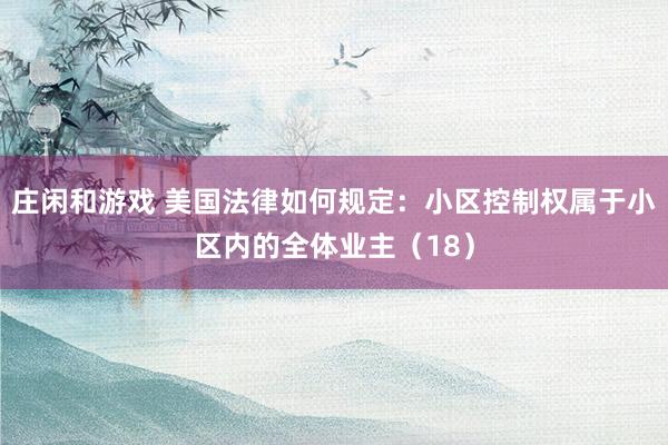 莊閑和游戲 美國(guó)法律如何規(guī)定：小區(qū)控制權(quán)屬于小區(qū)內(nèi)的全體業(yè)主（18）