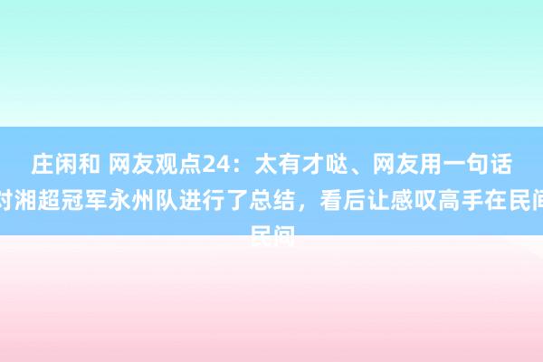 莊閑和 網(wǎng)友觀點(diǎn)24：太有才噠、網(wǎng)友用一句話對(duì)湘超冠軍永州隊(duì)進(jìn)行了總結(jié)，看后讓感嘆高手在民間