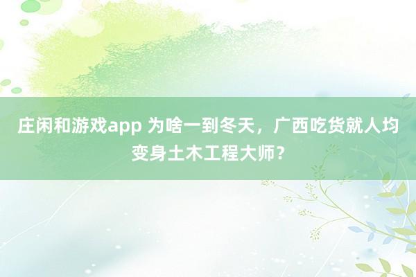 莊閑和游戲app 為啥一到冬天，廣西吃貨就人均變身土木工程大師？