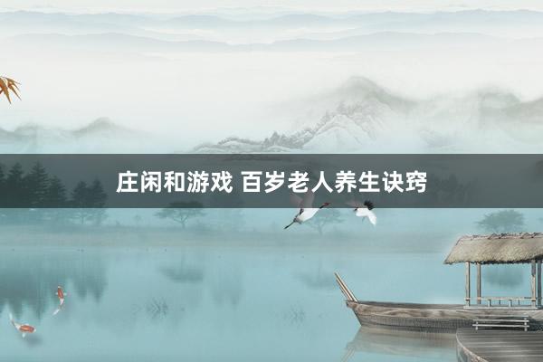 莊閑和游戲 百歲老人養(yǎng)生訣竅
