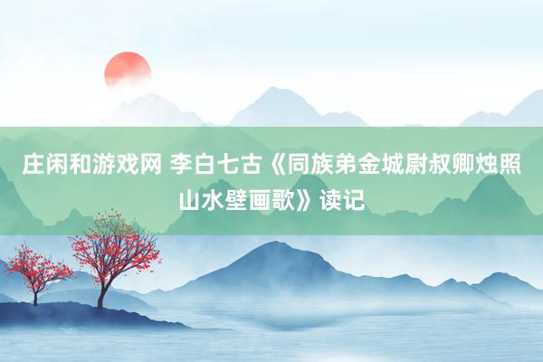 莊閑和游戲網(wǎng) 李白七古《同族弟金城尉叔卿燭照山水壁畫歌》讀記