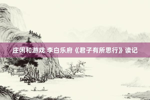 莊閑和游戲 李白樂(lè)府《君子有所思行》讀記