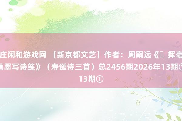 莊閑和游戲網 【新京都文藝】作者：周嗣遠《?揮毫蘸墨寫詩箋》（壽誕詩三首）總2456期2026年13期①