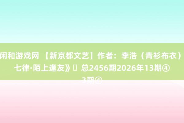 莊閑和游戲網 【新京都文藝】作者：李浩（青衫布衣）《七律·陌上逢友》?總2456期2026年13期④