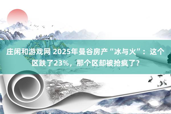 莊閑和游戲網(wǎng) 2025年曼谷房產(chǎn)“冰與火”：這個區(qū)跌了23%，那個區(qū)卻被搶瘋了？