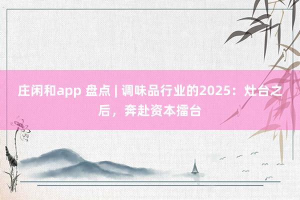 莊閑和app 盤點 | 調味品行業的2025：灶臺之后，奔赴資本擂臺