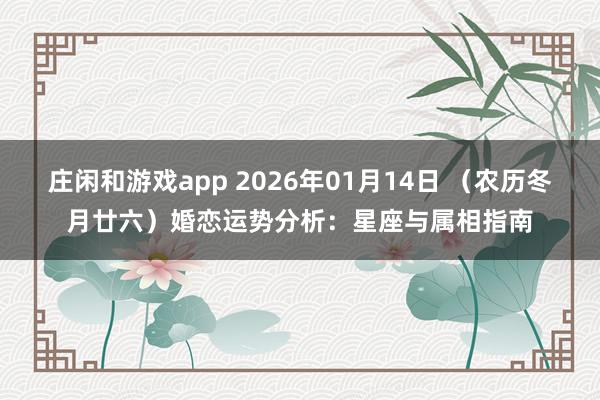 莊閑和游戲app 2026年01月14日 （農歷冬月廿六）婚戀運勢分析：星座與屬相指南