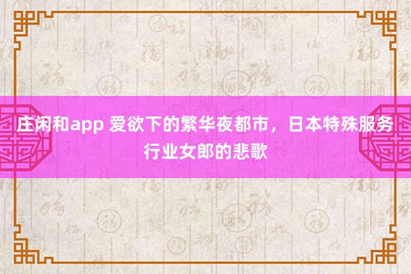 莊閑和app 愛欲下的繁華夜都市，日本特殊服務行業女郎的悲歌