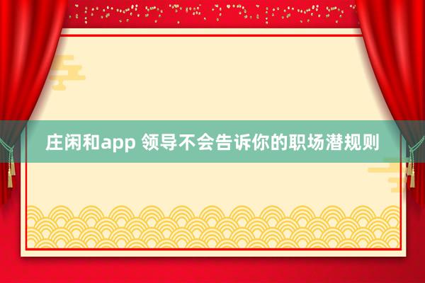莊閑和app 領(lǐng)導(dǎo)不會(huì)告訴你的職場潛規(guī)則