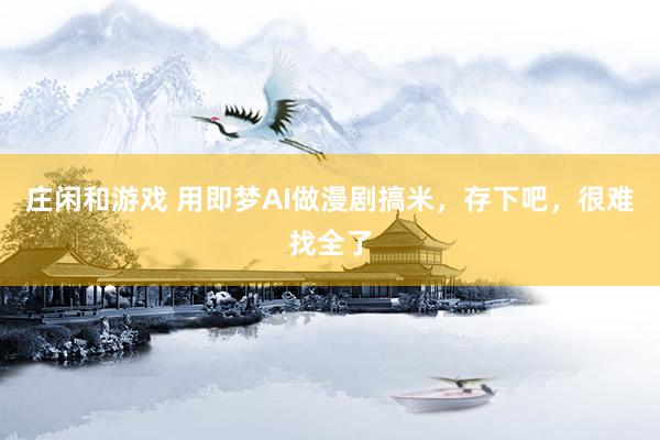 莊閑和游戲 用即夢(mèng)AI做漫劇搞米，存下吧，很難找全了