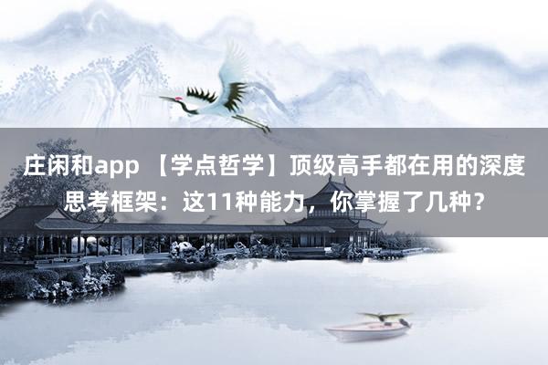 莊閑和app 【學點哲學】頂級高手都在用的深度思考框架：這11種能力，你掌握了幾種？