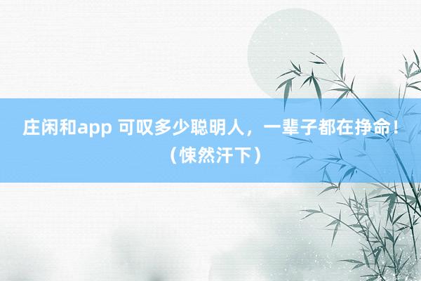 莊閑和app 可嘆多少聰明人，一輩子都在掙命！（悚然汗下）