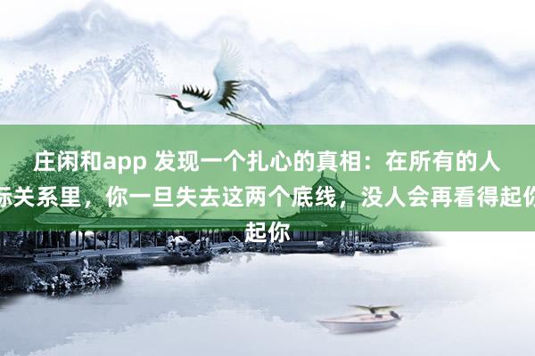 莊閑和app 發(fā)現(xiàn)一個扎心的真相：在所有的人際關系里，你一旦失去這兩個底線，沒人會再看得起你