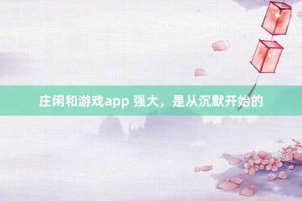 莊閑和游戲app 強大，是從沉默開始的