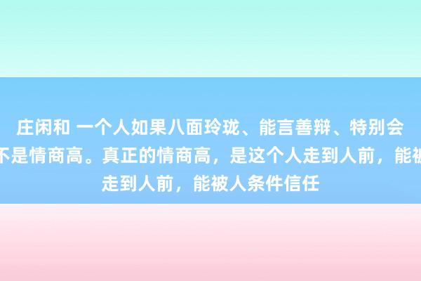 莊閑和 一個人如果八面玲瓏、能言善辯、特別會來事，這并不是情商高。真正的情商高，是這個人走到人前，能被人條件信任