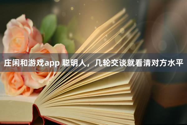 莊閑和游戲app 聰明人，幾輪交談就看清對(duì)方水平