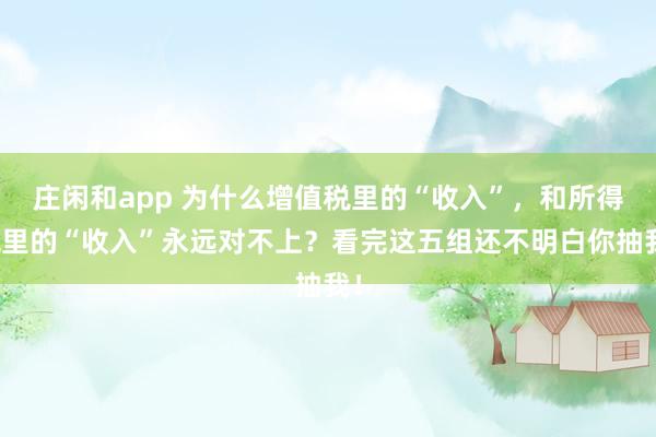 莊閑和app 為什么增值稅里的“收入”，和所得稅里的“收入”永遠對不上？看完這五組還不明白你抽我！