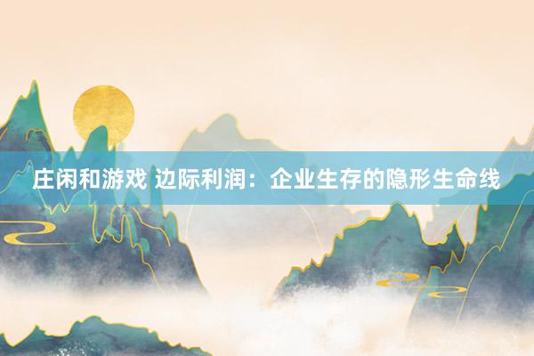莊閑和游戲 邊際利潤(rùn)：企業(yè)生存的隱形生命線