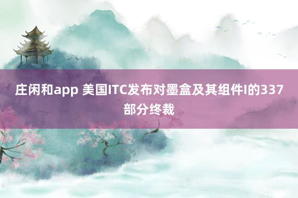 莊閑和app 美國ITC發布對墨盒及其組件I的337部分終裁