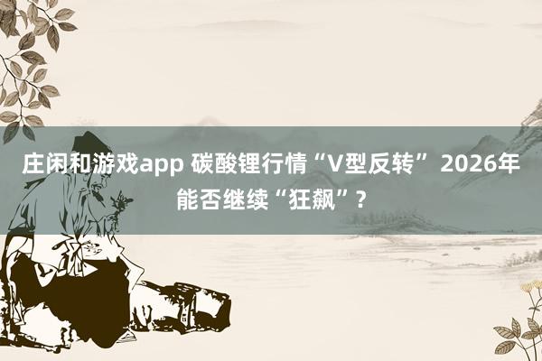 莊閑和游戲app 碳酸鋰行情“V型反轉” 2026年能否繼續“狂飆”？