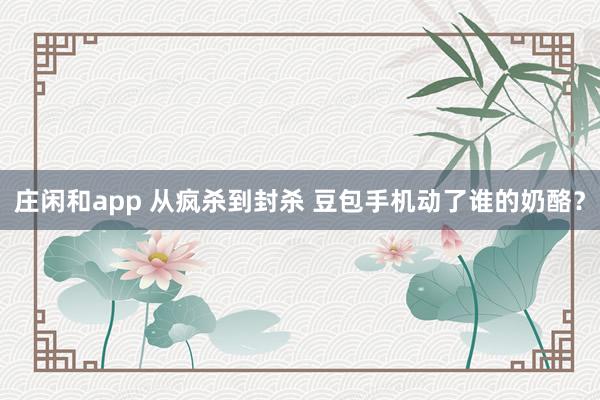 莊閑和app 從瘋殺到封殺 豆包手機動了誰的奶酪？