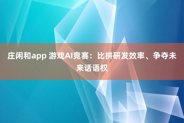 莊閑和app 游戲AI競賽：比拼研發(fā)效率、爭奪未來話語權