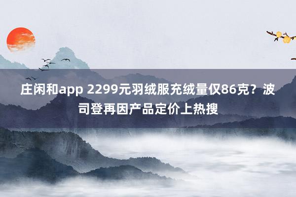 莊閑和app 2299元羽絨服充絨量僅86克？波司登再因產(chǎn)品定價上熱搜