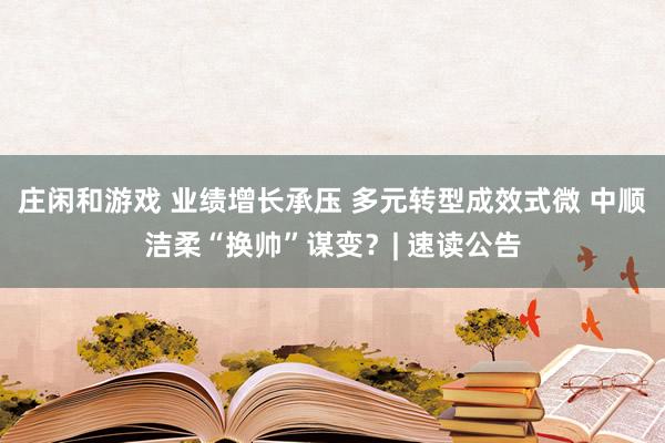 莊閑和游戲 業(yè)績?cè)鲩L承壓 多元轉(zhuǎn)型成效式微 中順潔柔“換帥”謀變？| 速讀公告