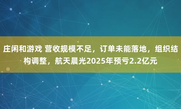 莊閑和游戲 營收規模不足，訂單未能落地，組織結構調整，航天晨光2025年預虧2.2億元