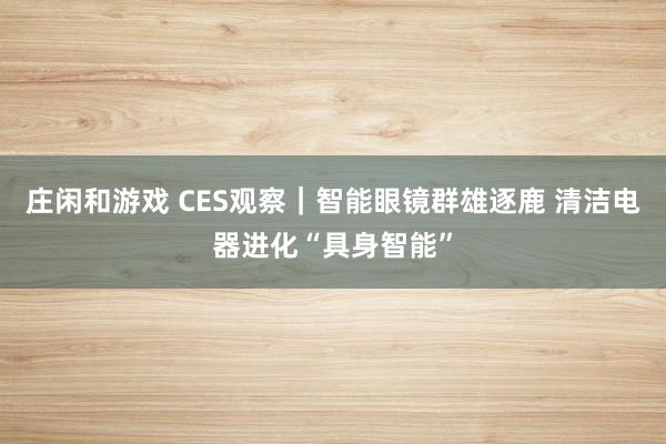 莊閑和游戲 CES觀察｜智能眼鏡群雄逐鹿 清潔電器進(jìn)化“具身智能”