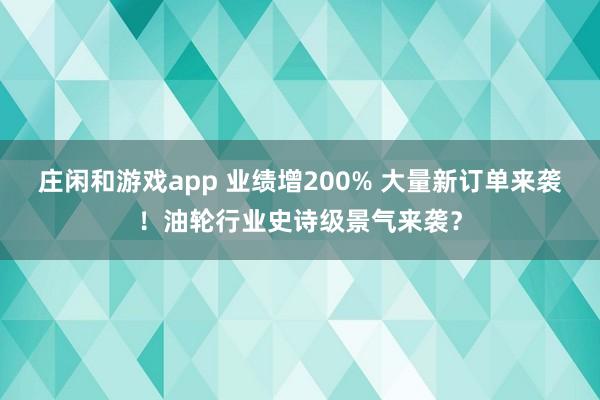 莊閑和游戲app 業績增200% 大量新訂單來襲！油輪行業史詩級景氣來襲？