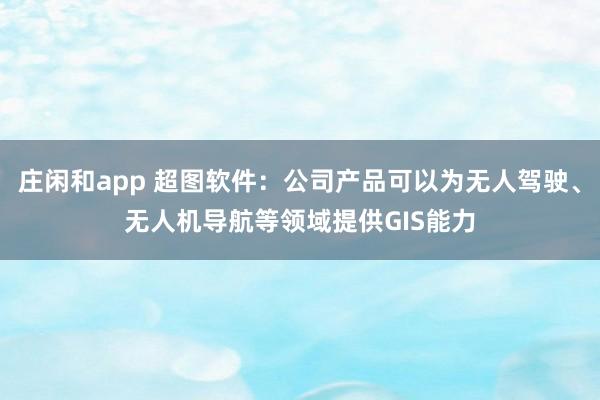 莊閑和app 超圖軟件：公司產品可以為無人駕駛、無人機導航等領域提供GIS能力