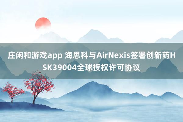 莊閑和游戲app 海思科與AirNexis簽署創(chuàng)新藥HSK39004全球授權許可協(xié)議