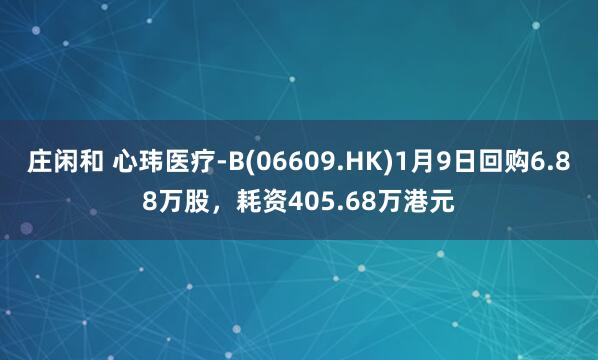 莊閑和 心瑋醫療-B(06609.HK)1月9日回購6.88萬股，耗資405.68萬港元