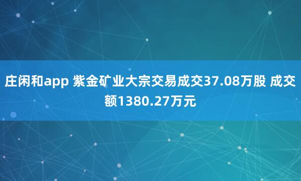莊閑和app 紫金礦業大宗交易成交37.08萬股 成交額1380.27萬元
