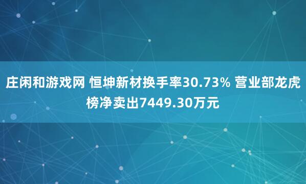莊閑和游戲網(wǎng) 恒坤新材換手率30.73% 營(yíng)業(yè)部龍虎榜凈賣出7449.30萬(wàn)元