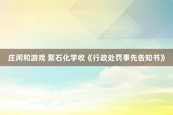 莊閑和游戲 聚石化學(xué)收《行政處罰事先告知書》