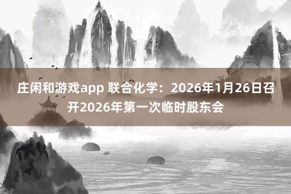 莊閑和游戲app 聯合化學：2026年1月26日召開2026年第一次臨時股東會