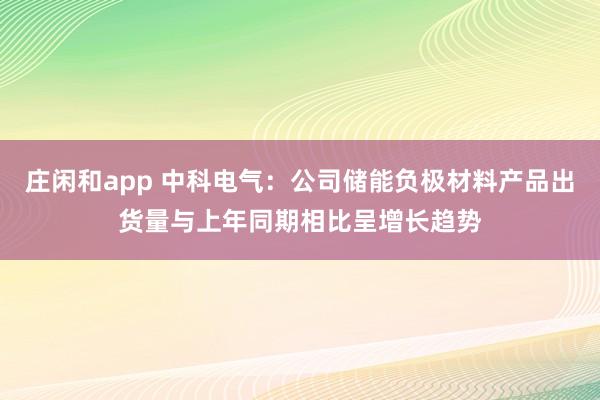 莊閑和app 中科電氣：公司儲能負極材料產(chǎn)品出貨量與上年同期相比呈增長趨勢