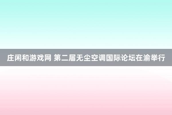 莊閑和游戲網 第二屆無塵空調國際論壇在渝舉行