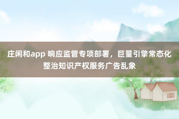 莊閑和app 響應監管專項部署，巨量引擎常態化整治知識產權服務廣告亂象