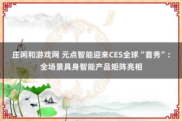 莊閑和游戲網(wǎng) 元點智能迎來CES全球“首秀”：全場景具身智能產品矩陣亮相