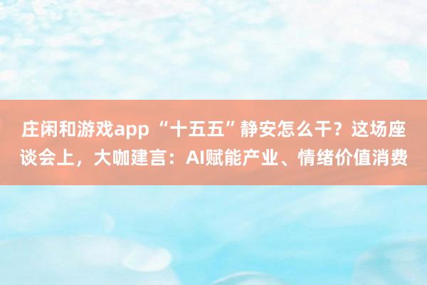莊閑和游戲app “十五五”靜安怎么干？這場座談會上，大咖建言：AI賦能產業、情緒價值消費