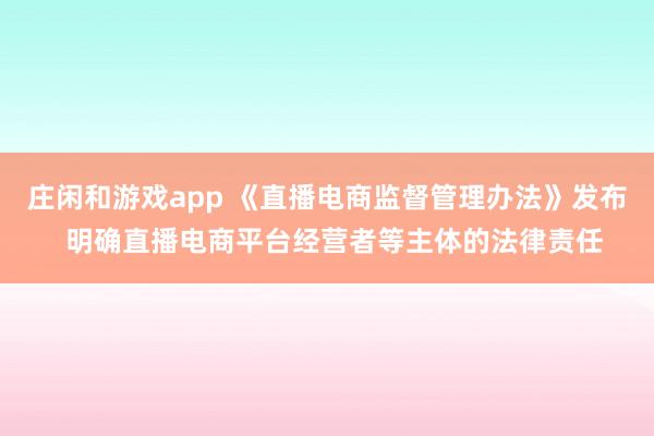 莊閑和游戲app 《直播電商監(jiān)督管理辦法》發(fā)布  明確直播電商平臺經(jīng)營者等主體的法律責任