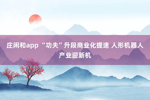莊閑和app “功夫”升段商業(yè)化提速 人形機器人產(chǎn)業(yè)迎新機