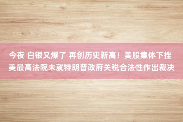 今夜 白銀又爆了 再創歷史新高！美股集體下挫 美最高法院未就特朗普政府關稅合法性作出裁決