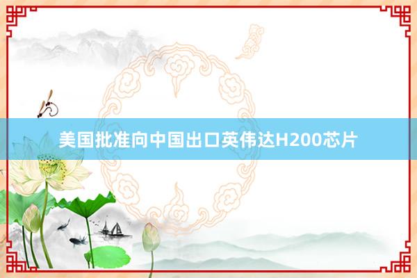 美國(guó)批準(zhǔn)向中國(guó)出口英偉達(dá)H200芯片