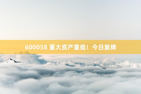 600058 重大資產重組！今日復牌