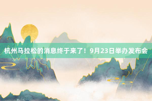 杭州馬拉松的消息終于來了！9月23日舉辦發(fā)布會